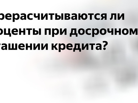 Если я погашу кредит досрочно, будут ли пересчитаны проценты?